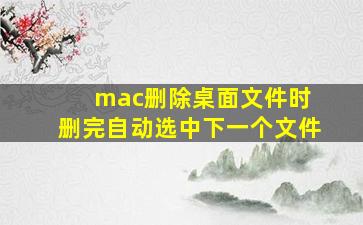 mac删除桌面文件时 删完自动选中下一个文件